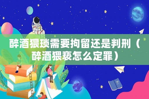 醉酒猥瑣需要拘留還是判刑（醉酒猥褻怎么定罪）