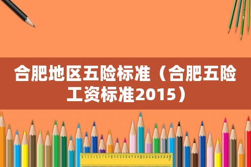 合肥地區(qū)五險標(biāo)準(zhǔn)（合肥五險工資標(biāo)準(zhǔn)2015）