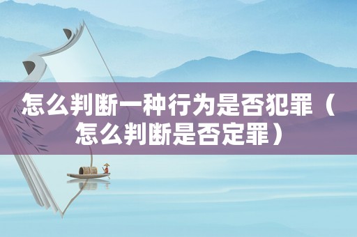 怎么判斷一種行為是否犯罪（怎么判斷是否定罪）