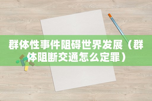 群體性事件阻礙世界發展（群體阻斷交通怎么定罪）