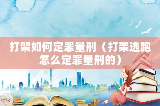 打架如何定罪量刑（打架逃跑怎么定罪量刑的）