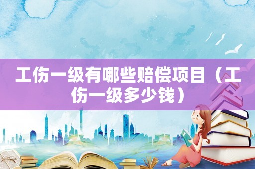 工傷一級有哪些賠償項目（工傷一級多少錢）
