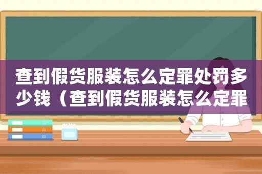 查到假貨服裝怎么定罪處罰多少錢（查到假貨服裝怎么定罪處罰）