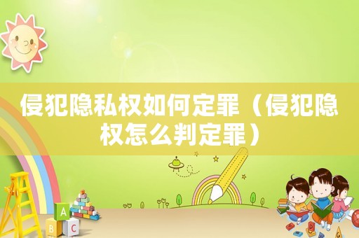 侵犯隱私權如何定罪（侵犯隱權怎么判定罪）