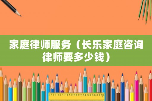 家庭律師服務（長樂家庭咨詢律師要多少錢）