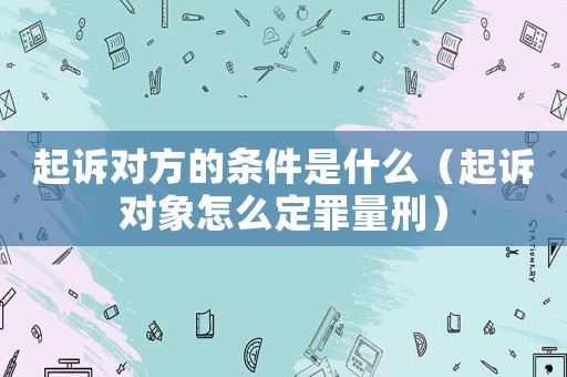 起訴對方的條件是什么（起訴對象怎么定罪量刑）