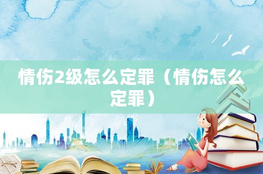 情傷2級(jí)怎么定罪（情傷怎么定罪）