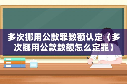 多次挪用公款罪數(shù)額認(rèn)定（多次挪用公款數(shù)額怎么定罪）