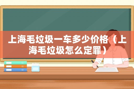 上海毛垃圾一車多少價(jià)格（上海毛垃圾怎么定罪）