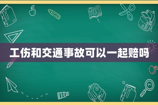 工傷和交通事故可以一起賠嗎