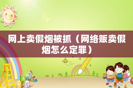 網上賣假煙被抓（網絡販賣假煙怎么定罪）