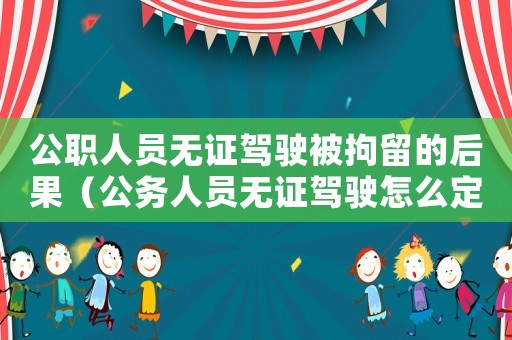 公職人員無(wú)證駕駛被拘留的后果（公務(wù)人員無(wú)證駕駛怎么定罪）