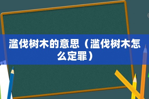 濫伐樹木的意思（濫伐樹木怎么定罪）