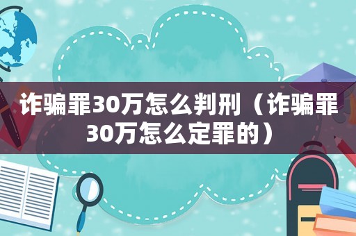 詐騙罪30萬怎么判刑（詐騙罪30萬怎么定罪的）