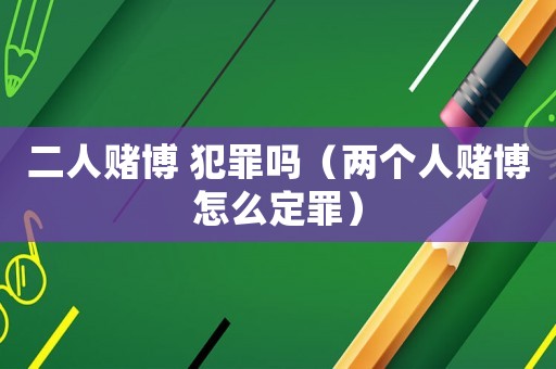 二人賭博 犯罪嗎（兩個人賭博怎么定罪）