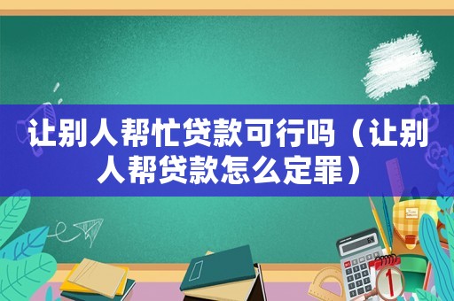 讓別人幫忙貸款可行嗎（讓別人幫貸款怎么定罪）