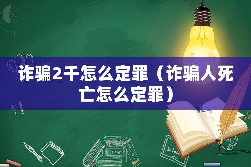 詐騙2千怎么定罪（詐騙人死亡怎么定罪）