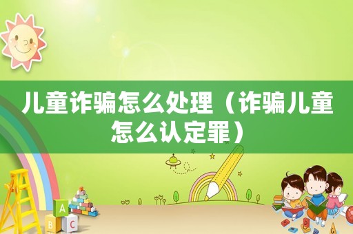 兒童詐騙怎么處理（詐騙兒童怎么認定罪）