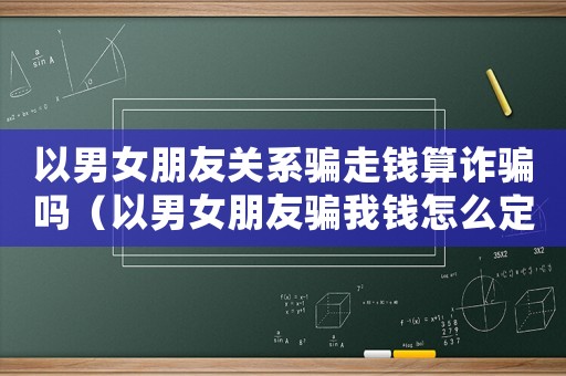 以男女朋友關系騙走錢算詐騙嗎（以男女朋友騙我錢怎么定罪）