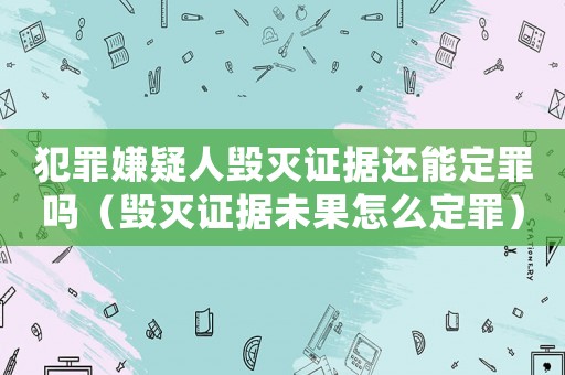 犯罪嫌疑人毀滅證據還能定罪嗎（毀滅證據未果怎么定罪）