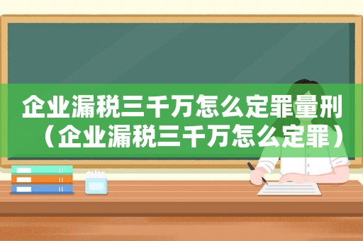 企業漏稅三千萬怎么定罪量刑（企業漏稅三千萬怎么定罪）