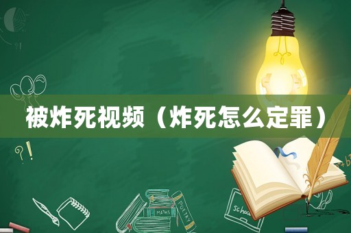 被炸死視頻（炸死怎么定罪）