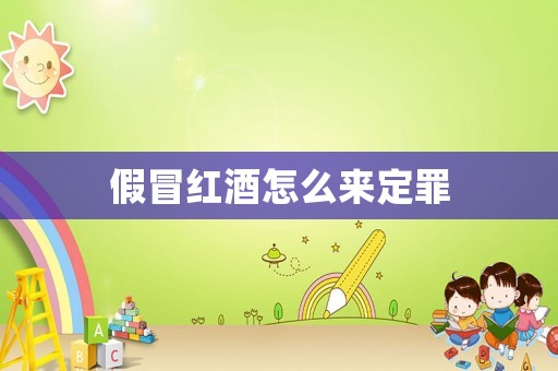 假冒紅酒怎么來定罪