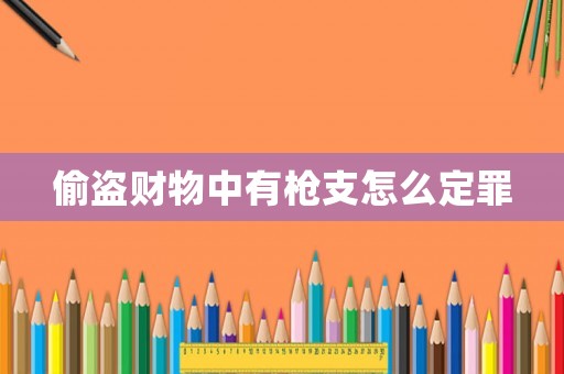 偷盜財物中有槍支怎么定罪
