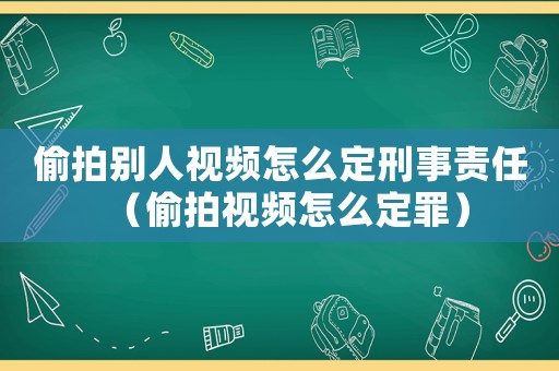 偷拍別人視頻怎么定刑事責任（偷拍視頻怎么定罪）