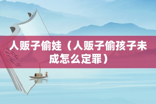 人販子偷娃（人販子偷孩子未成怎么定罪）
