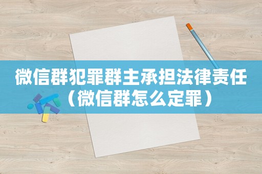 微信群犯罪群主承擔法律責任（微信群怎么定罪）