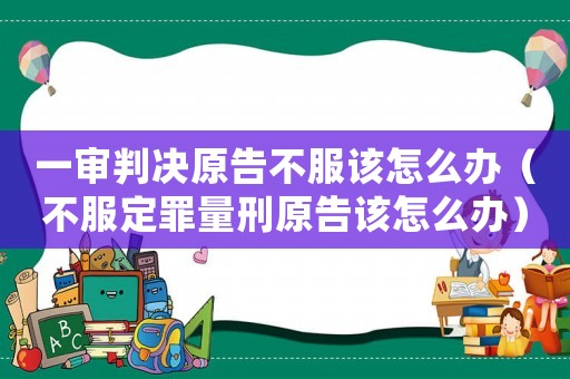 一審判決原告不服該怎么辦（不服定罪量刑原告該怎么辦）