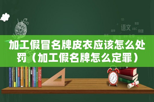 加工假冒名牌皮衣應該怎么處罰（加工假名牌怎么定罪）