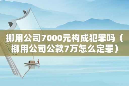 挪用公司7000元構成犯罪嗎（挪用公司公款7萬怎么定罪）