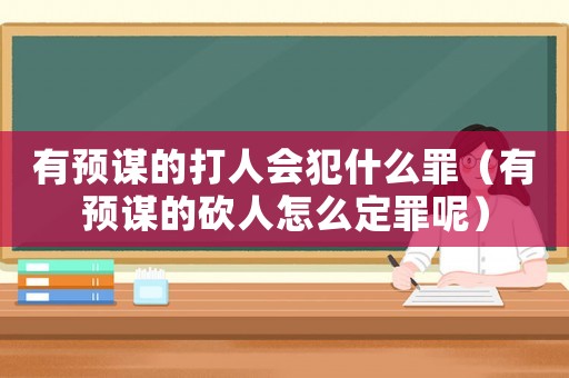 有預謀的打人會犯什么罪（有預謀的砍人怎么定罪呢）