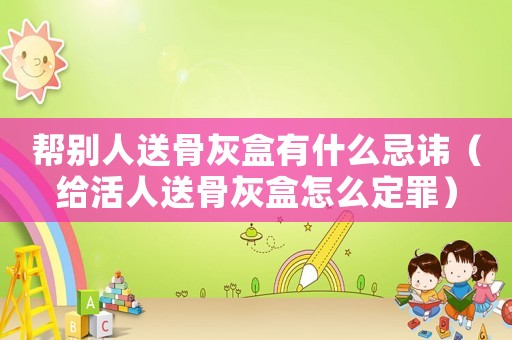 幫別人送骨灰盒有什么忌諱（給活人送骨灰盒怎么定罪）