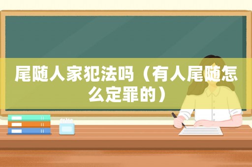 尾隨人家犯法嗎（有人尾隨怎么定罪的）
