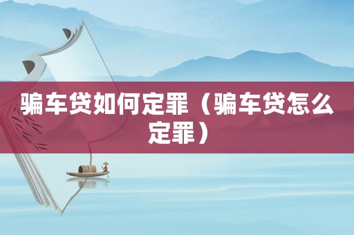 騙車貸如何定罪（騙車貸怎么定罪）