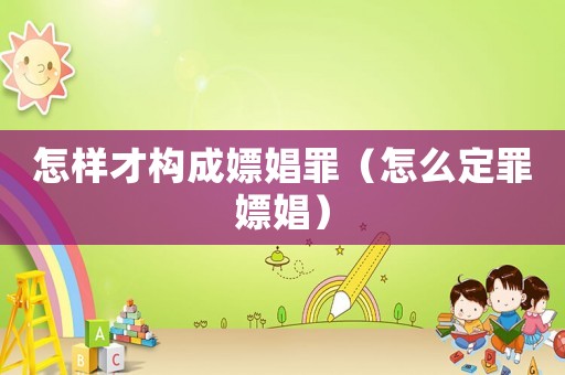 怎樣才構成嫖娼罪（怎么定罪嫖娼）