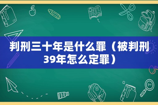 判刑三十年是什么罪（被判刑39年怎么定罪）