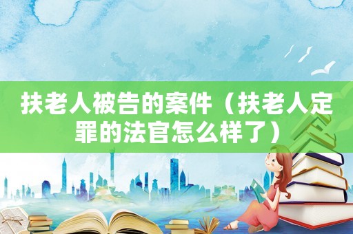 扶老人被告的案件（扶老人定罪的法官怎么樣了）