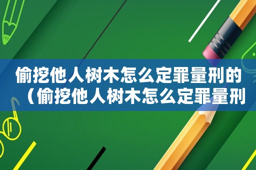 偷挖他人樹木怎么定罪量刑的（偷挖他人樹木怎么定罪量刑）