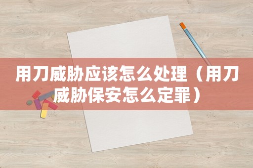 用刀威脅應(yīng)該怎么處理（用刀威脅保安怎么定罪）