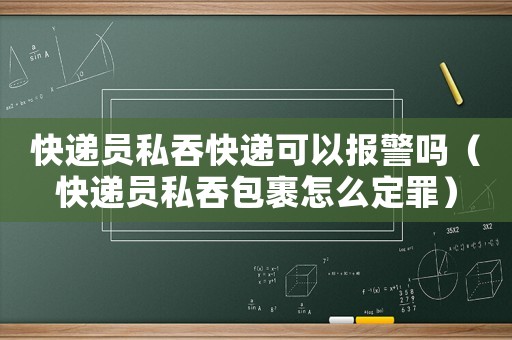 快遞員私吞快遞可以報警嗎（快遞員私吞包裹怎么定罪）
