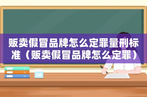 販賣假冒品牌怎么定罪量刑標準（販賣假冒品牌怎么定罪）