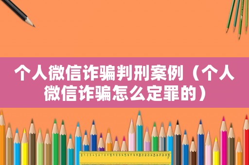 個人微信詐騙判刑案例（個人微信詐騙怎么定罪的）