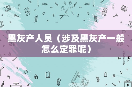 黑灰產(chǎn)人員（涉及黑灰產(chǎn)一般怎么定罪呢）