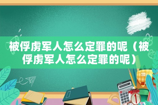 被俘虜軍人怎么定罪的呢（被俘虜軍人怎么定罪的呢）
