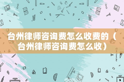 臺州律師咨詢費怎么收費的（臺州律師咨詢費怎么收）