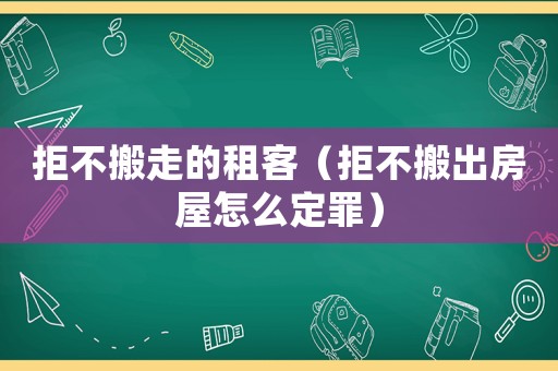拒不搬走的租客（拒不搬出房屋怎么定罪）